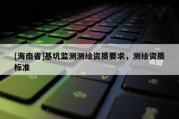 [海南省]基坑監測測繪資質要求，測繪資質標準