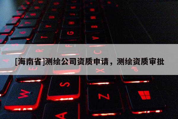 [海南省]測繪公司資質(zhì)申請，測繪資質(zhì)審批