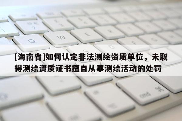 [海南省]如何認定非法測繪資質單位，未取得測繪資質證書擅自從事測繪活動的處罰