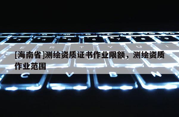 [海南省]測繪資質證書作業限額，測繪資質作業范圍