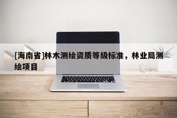 [海南省]林木測繪資質(zhì)等級標準，林業(yè)局測繪項目