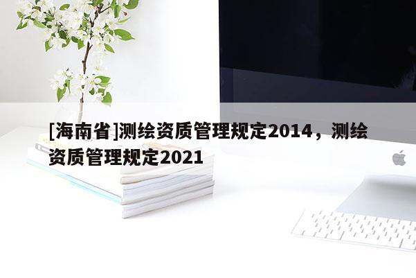 [海南省]測繪資質管理規定2014，測繪資質管理規定2021