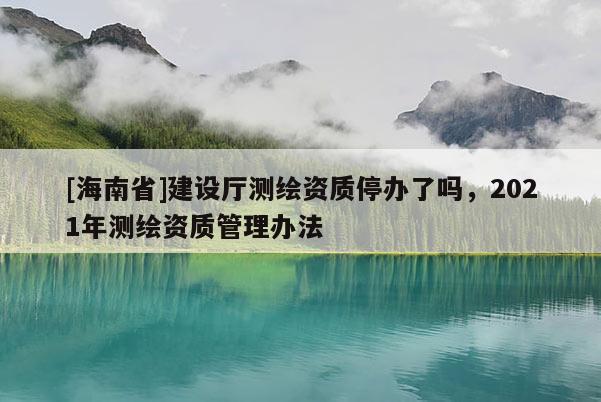 [海南省]建設(shè)廳測繪資質(zhì)停辦了嗎，2021年測繪資質(zhì)管理辦法