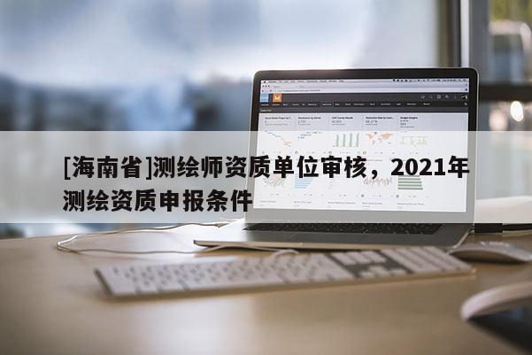 [海南省]測(cè)繪師資質(zhì)單位審核，2021年測(cè)繪資質(zhì)申報(bào)條件