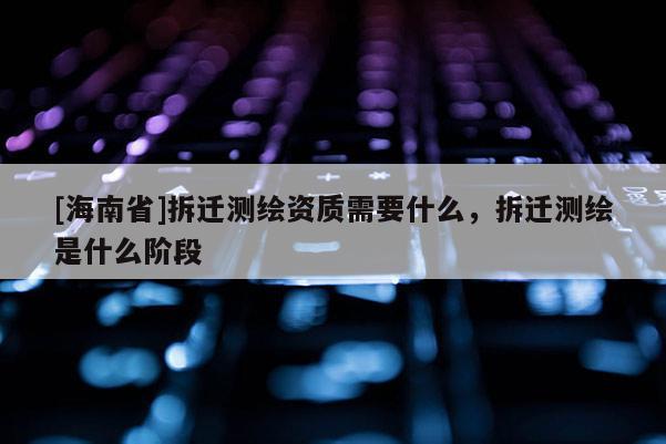 [海南省]拆遷測繪資質(zhì)需要什么，拆遷測繪是什么階段