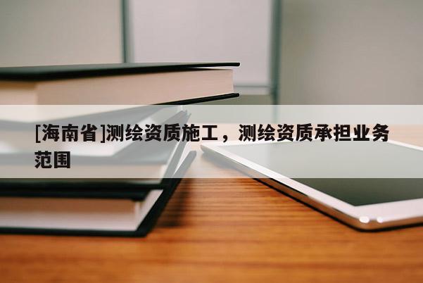 [海南省]測繪資質施工，測繪資質承擔業務范圍