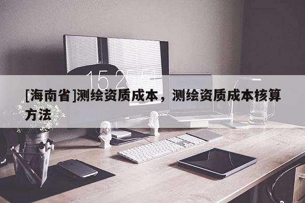 [海南省]測繪資質(zhì)成本，測繪資質(zhì)成本核算方法
