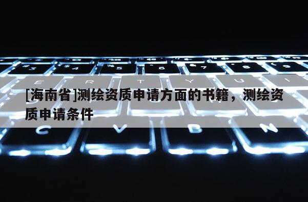 [海南省]測繪資質申請方面的書籍，測繪資質申請條件