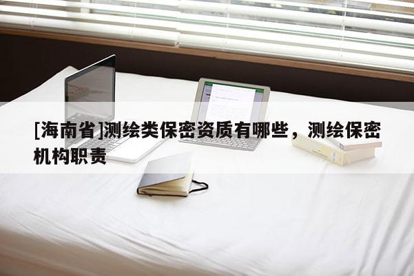 [海南省]測繪類保密資質有哪些，測繪保密機構職責