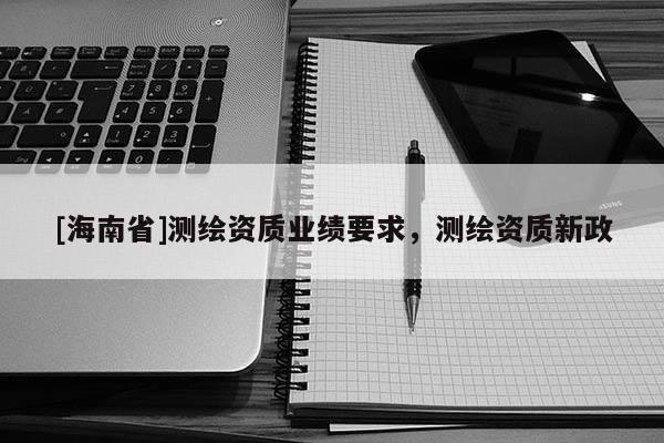 [海南省]測繪資質業績要求，測繪資質新政