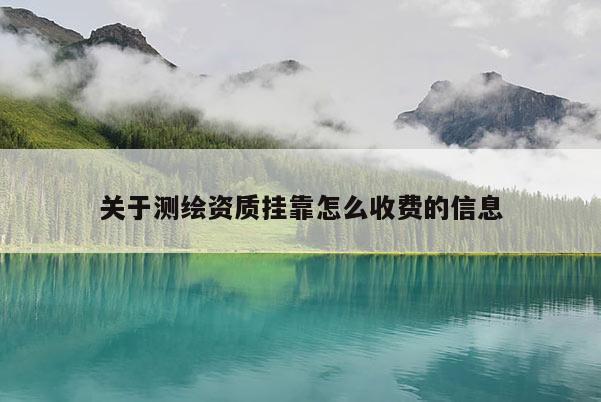 關于測繪資質掛靠怎么收費的信息