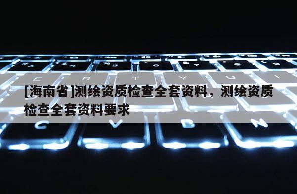 [海南省]測繪資質檢查全套資料，測繪資質檢查全套資料要求