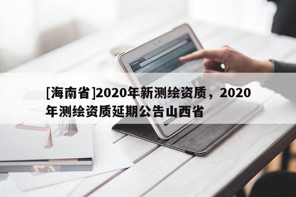 [海南省]2020年新測繪資質，2020年測繪資質延期公告山西省