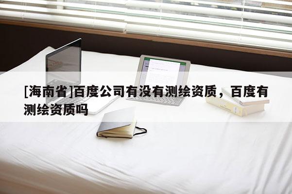 [海南省]百度公司有沒有測繪資質，百度有測繪資質嗎