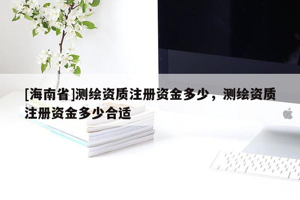 [海南省]測繪資質注冊資金多少，測繪資質注冊資金多少合適