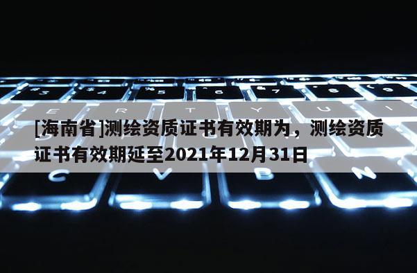 [海南省]測繪資質(zhì)證書有效期為，測繪資質(zhì)證書有效期延至2021年12月31日