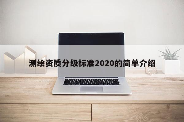 測繪資質(zhì)分級標(biāo)準(zhǔn)2020的簡單介紹