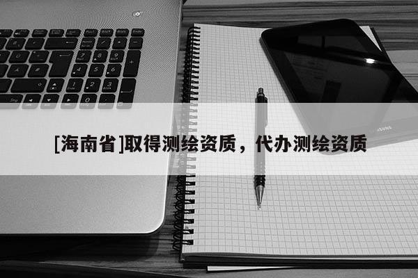 [海南省]取得測繪資質，代辦測繪資質