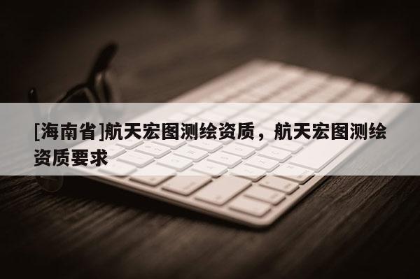 [海南省]航天宏圖測繪資質，航天宏圖測繪資質要求