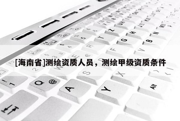 [海南省]測繪資質人員，測繪甲級資質條件