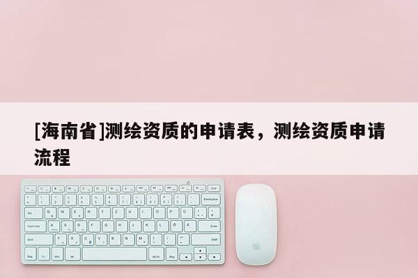 [海南省]測繪資質的申請表，測繪資質申請流程