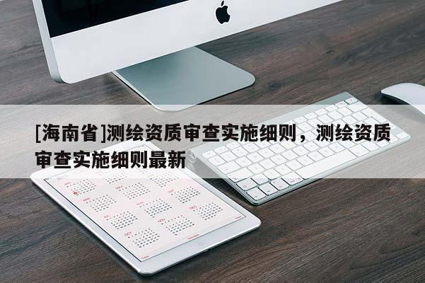 [海南省]測繪資質(zhì)審查實(shí)施細(xì)則，測繪資質(zhì)審查實(shí)施細(xì)則最新