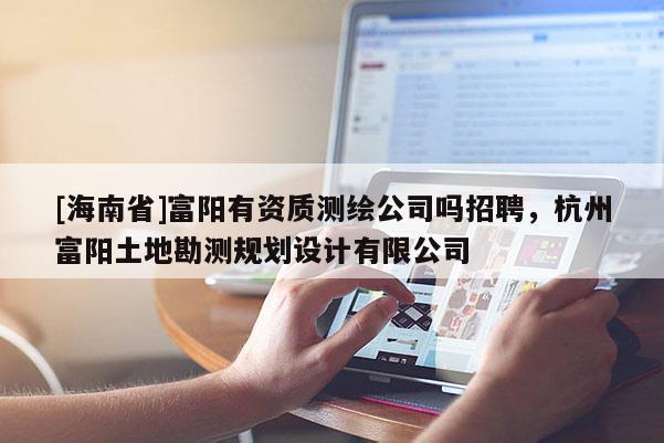 [海南省]富陽有資質測繪公司嗎招聘，杭州富陽土地勘測規劃設計有限公司