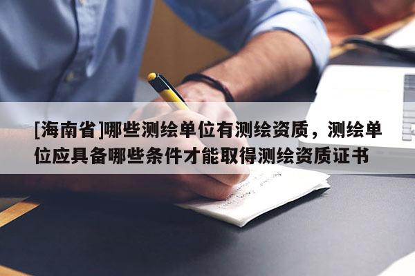 [海南省]哪些測繪單位有測繪資質，測繪單位應具備哪些條件才能取得測繪資質證書