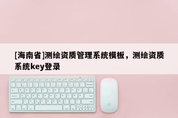 [海南省]測繪資質(zhì)管理系統(tǒng)模板，測繪資質(zhì)系統(tǒng)key登錄