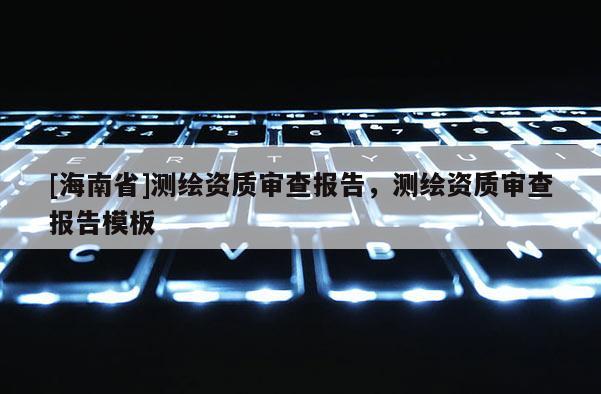 [海南省]測繪資質審查報告，測繪資質審查報告模板