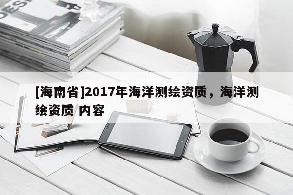 [海南省]2017年海洋測(cè)繪資質(zhì)，海洋測(cè)繪資質(zhì) 內(nèi)容