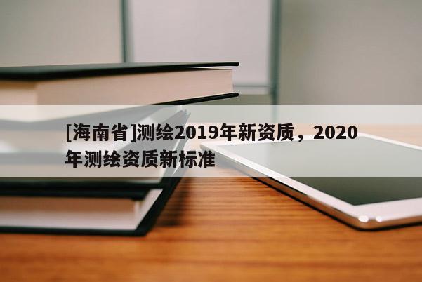 [海南省]測繪2019年新資質(zhì)，2020年測繪資質(zhì)新標(biāo)準(zhǔn)