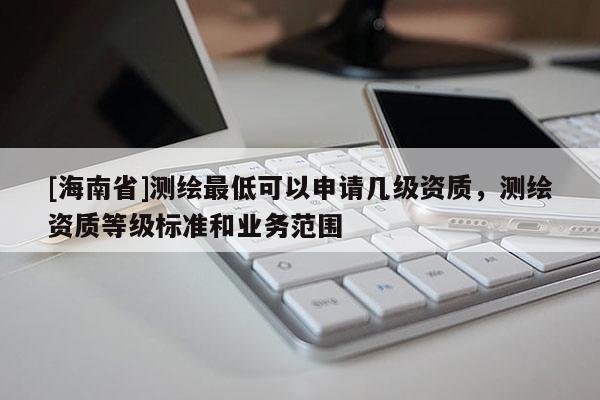 [海南省]測繪最低可以申請幾級資質，測繪資質等級標準和業務范圍