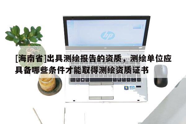 [海南省]出具測(cè)繪報(bào)告的資質(zhì)，測(cè)繪單位應(yīng)具備哪些條件才能取得測(cè)繪資質(zhì)證書(shū)
