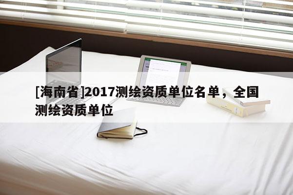 [海南省]2017測繪資質單位名單，全國測繪資質單位