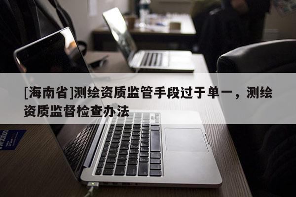 [海南省]測繪資質(zhì)監(jiān)管手段過于單一，測繪資質(zhì)監(jiān)督檢查辦法