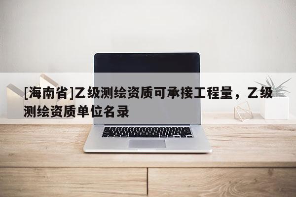 [海南省]乙級(jí)測(cè)繪資質(zhì)可承接工程量，乙級(jí)測(cè)繪資質(zhì)單位名錄