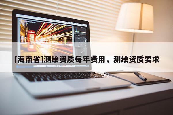 [海南省]測繪資質每年費用，測繪資質要求