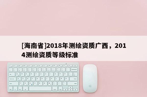 [海南省]2018年測繪資質廣西，2014測繪資質等級標準