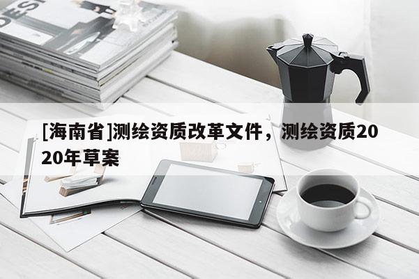 [海南省]測繪資質改革文件，測繪資質2020年草案