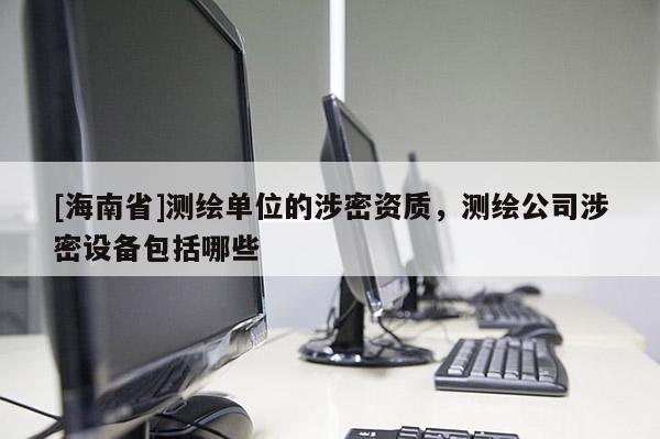 [海南省]測繪單位的涉密資質，測繪公司涉密設備包括哪些