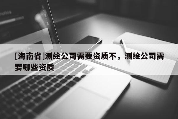 [海南省]測繪公司需要資質不，測繪公司需要哪些資質