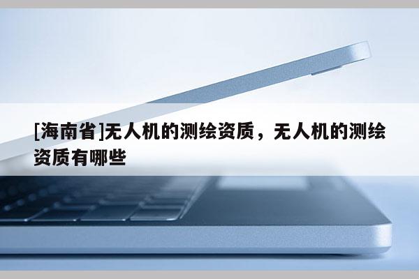 [海南省]無人機的測繪資質，無人機的測繪資質有哪些