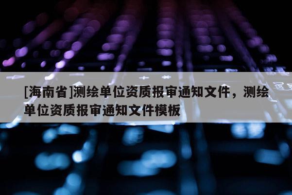 [海南省]測繪單位資質報審通知文件，測繪單位資質報審通知文件模板