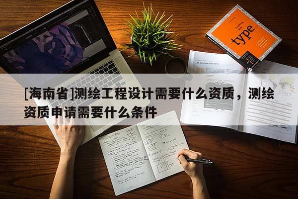 [海南省]測繪工程設計需要什么資質，測繪資質申請需要什么條件