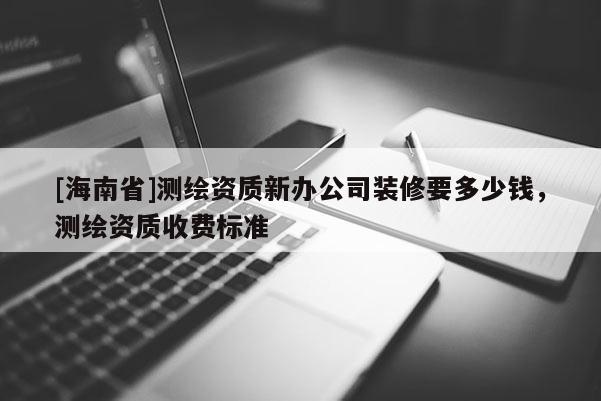 [海南省]測繪資質新辦公司裝修要多少錢，測繪資質收費標準