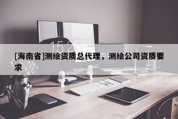 [海南省]測繪資質(zhì)總代理，測繪公司資質(zhì)要求