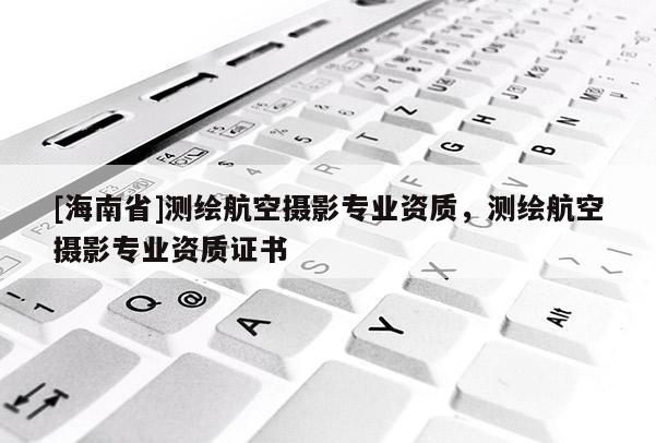 [海南省]測繪航空攝影專業資質，測繪航空攝影專業資質證書