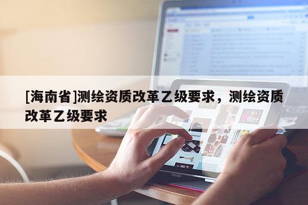 [海南省]測繪資質改革乙級要求，測繪資質改革乙級要求