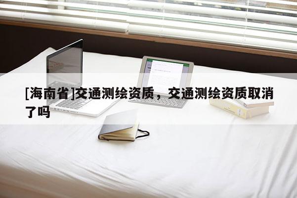 [海南省]交通測繪資質，交通測繪資質取消了嗎